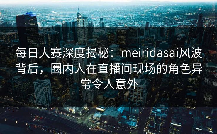 每日大赛深度揭秘:meiridasai风波背后,圈内人在直播间现场的角色异常令人意外 每日大赛深度揭秘:meiridasai风波背后,圈内人在直播间现场的角色异常令人意外