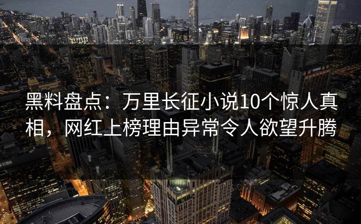 黑料盘点：万里长征小说10个惊人真相，网红上榜理由异常令人欲望升腾