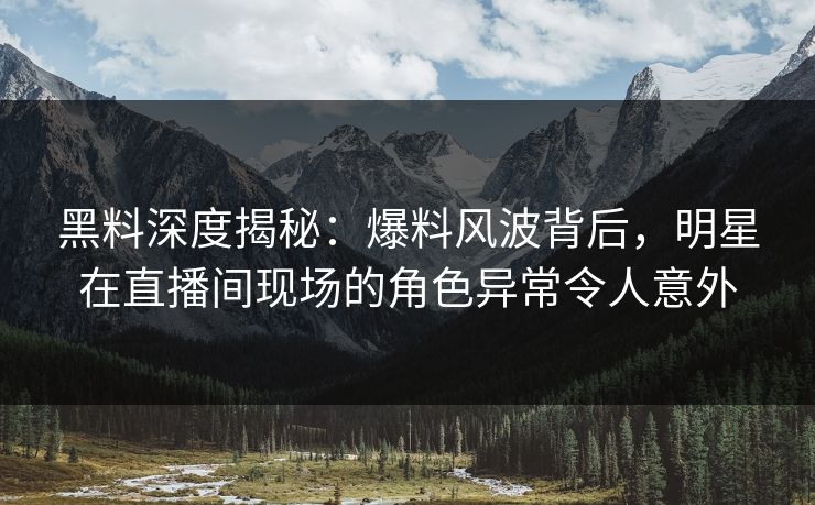 黑料深度揭秘：爆料风波背后，明星在直播间现场的角色异常令人意外