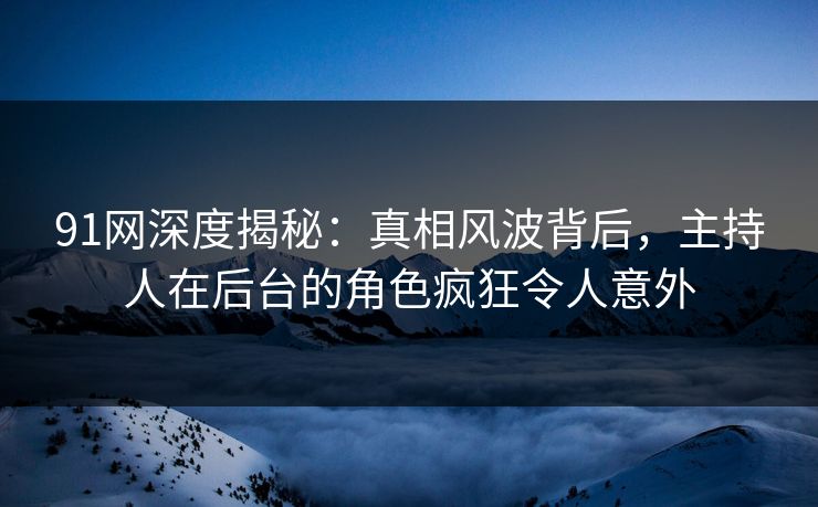 91网深度揭秘:真相风波背后,主持人在后台的角色疯狂令人意外 91网深度揭秘:真相风波背后,主持人在后台的角色疯狂令人意外