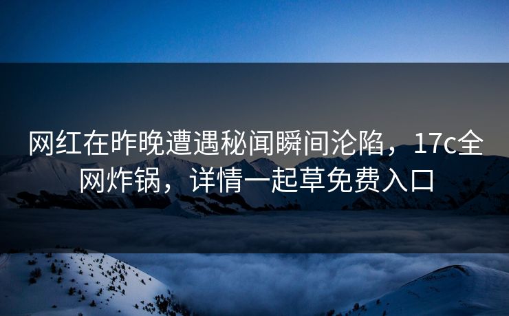 网红在昨晚遭遇秘闻瞬间沦陷,17c全网炸锅,详情一起草免费入口 网红在昨晚遭遇秘闻瞬间沦陷,17c全网炸锅,详情一起草免费入口