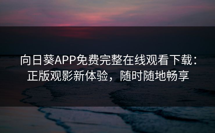 向日葵APP免费完整在线观看下载:正版观影新体验,随时随地畅享 向日葵APP免费完整在线观看下载:正版观影新体验,随时随地畅享