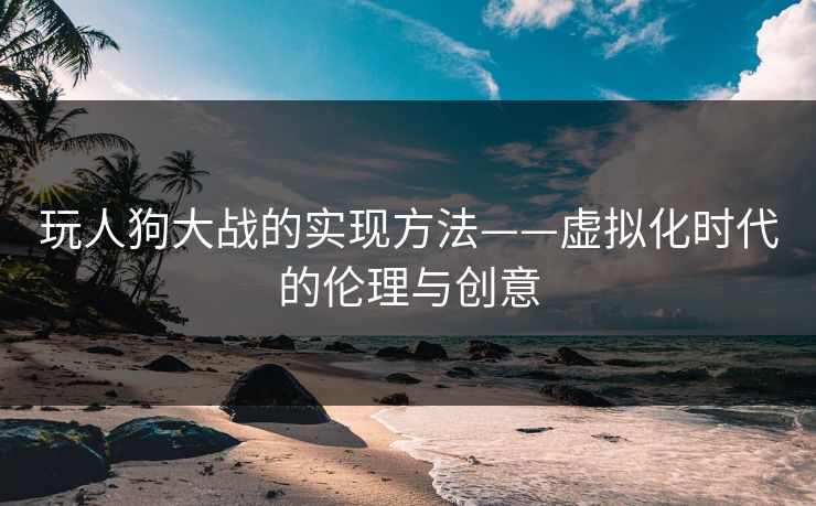 玩人狗大战的实现方法——虚拟化时代的伦理与创意 玩人狗大战的实现方法——虚拟化时代的伦理与创意