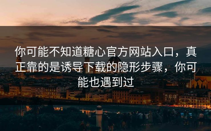 你可能不知道糖心官方网站入口,真正靠的是诱导下载的隐形步骤,你可能也遇到过 你可能不知道糖心官方网站入口,真正靠的是诱导下载的隐形步骤,你可能也遇到过