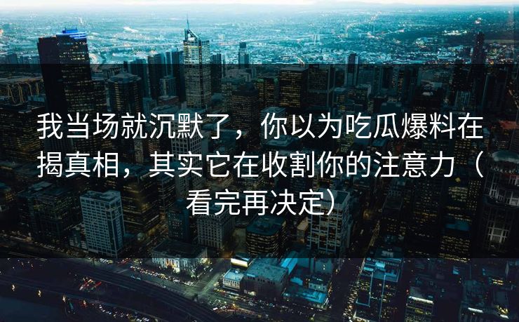 我当场就沉默了,你以为吃瓜爆料在揭真相,其实它在收割你的注意力(看完再决定) 我当场就沉默了,你以为吃瓜爆料在揭真相,其实它在收割你的注意力(看完再决定)