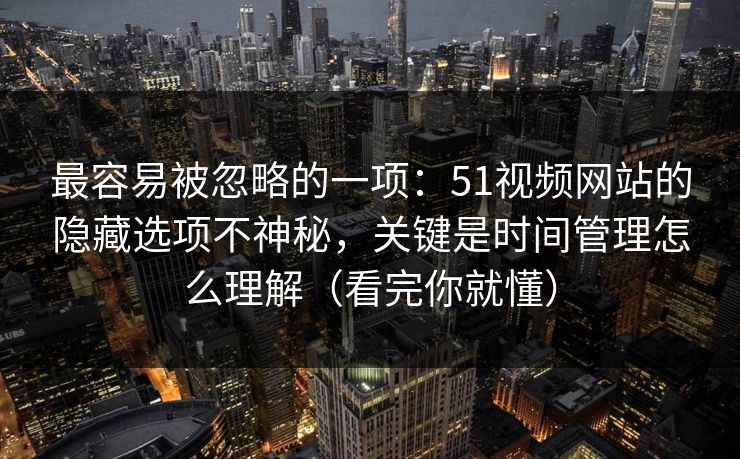 最容易被忽略的一项:51视频网站的隐藏选项不神秘,关键是时间管理怎么理解(看完你就懂) 最容易被忽略的一项:51视频网站的隐藏选项不神秘,关键是时间管理怎么理解(看完你就懂)