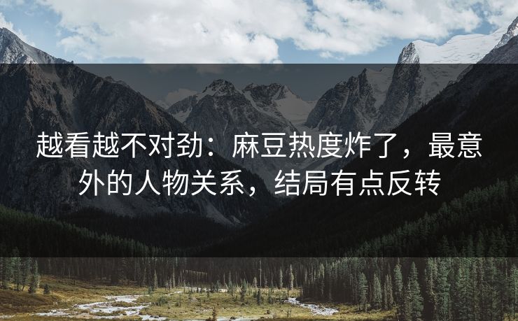 越看越不对劲:麻豆热度炸了,最意外的人物关系,结局有点反转 越看越不对劲:麻豆热度炸了,最意外的人物关系,结局有点反转