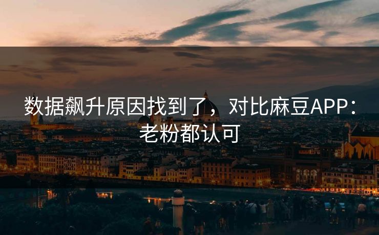 数据飙升原因找到了，对比麻豆APP：老粉都认可