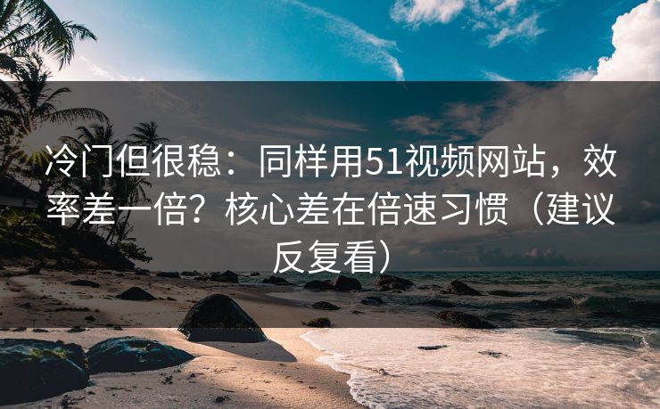 冷门但很稳:同样用51视频网站,效率差一倍?核心差在倍速习惯(建议反复看) 冷门但很稳:同样用51视频网站,效率差一倍?核心差在倍速习惯(建议反复看)