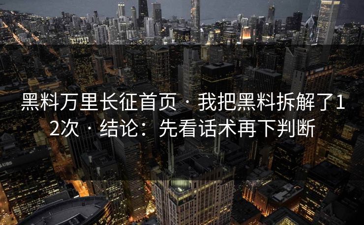 黑料万里长征首页 · 我把黑料拆解了12次 · 结论：先看话术再下判断