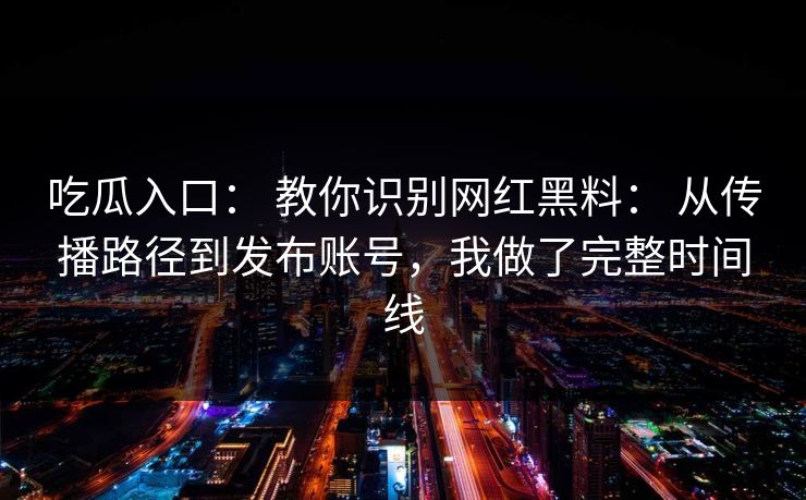 吃瓜入口： 教你识别网红黑料： 从传播路径到发布账号，我做了完整时间线