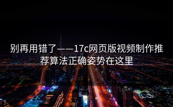 别再用错了——17c网页版视频制作推荐算法正确姿势在这里