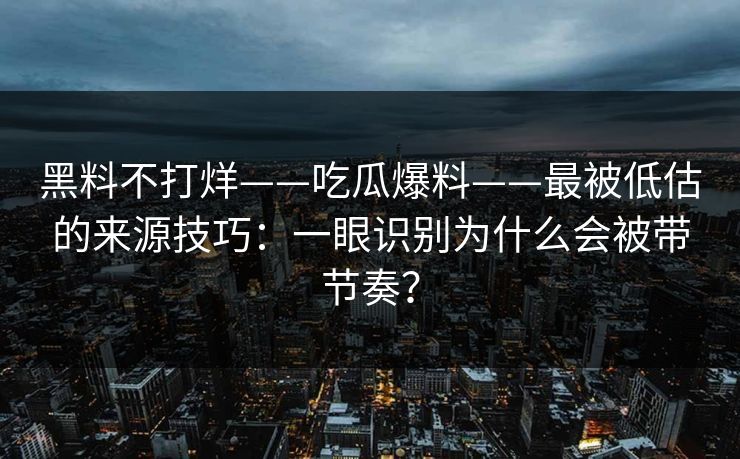 黑料不打烊——吃瓜爆料——最被低估的来源技巧：一眼识别为什么会被带节奏？