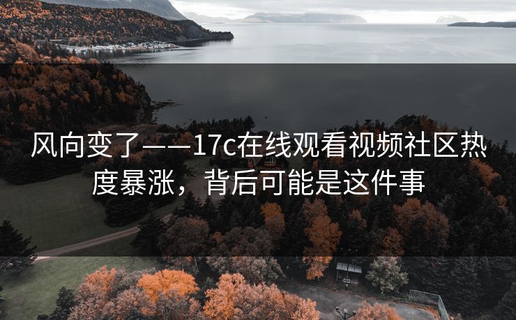 风向变了——17c在线观看视频社区热度暴涨,背后可能是这件事 风向变了——17c在线观看视频社区热度暴涨,背后可能是这件事