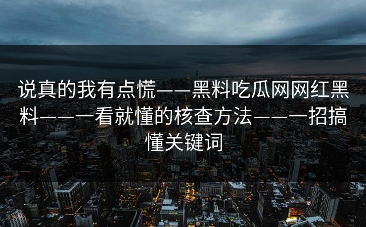 说真的我有点慌——黑料吃瓜网网红黑料——一看就懂的核查方法——一招搞懂关键词
